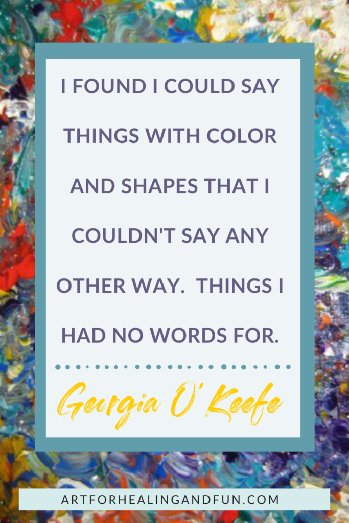 "I found I could say things with color and shapes that I couldn't say any other way.  Things I had no words for." - Georgia O'Keefe